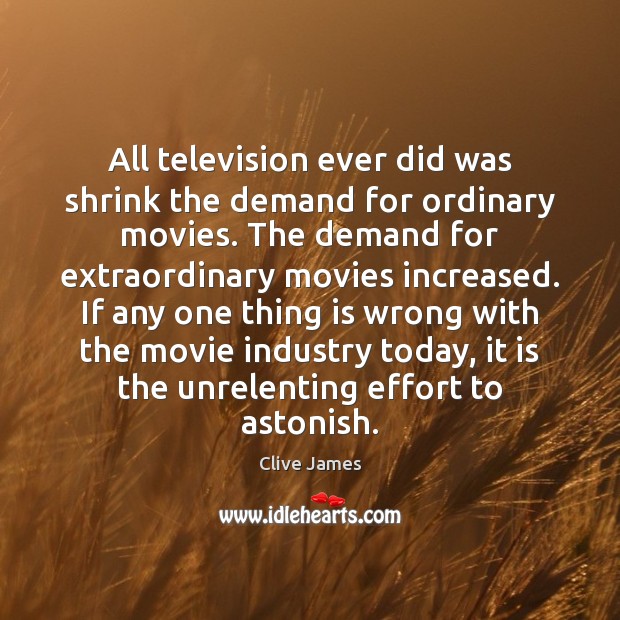 All television ever did was shrink the demand for ordinary movies. The Clive James Picture Quote