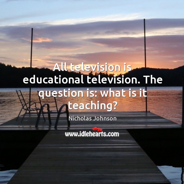 All television is educational television. The question is: what is it teaching? Nicholas Johnson Picture Quote