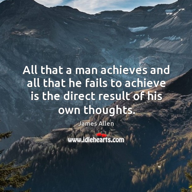 All that a man achieves and all that he fails to achieve is the direct result of his own thoughts. Image