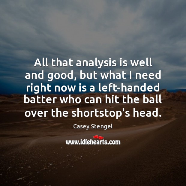 All that analysis is well and good, but what I need right Casey Stengel Picture Quote