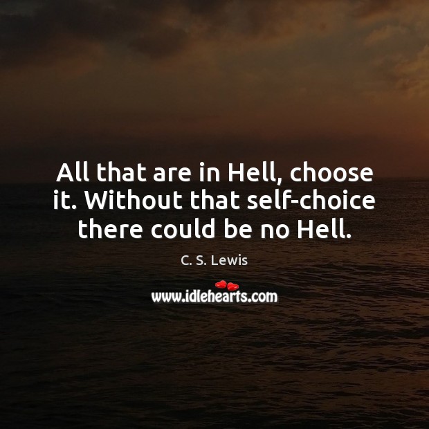 All that are in Hell, choose it. Without that self-choice there could be no Hell. C. S. Lewis Picture Quote