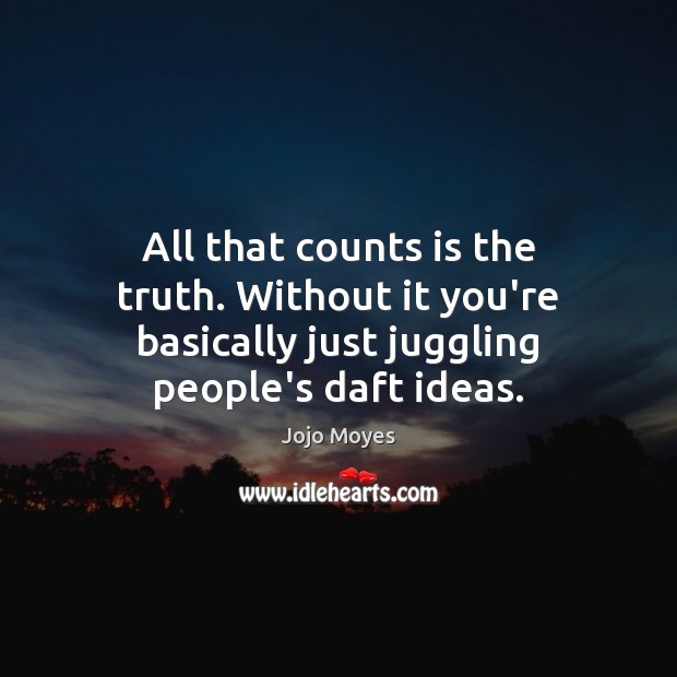 All that counts is the truth. Without it you’re basically just juggling Image