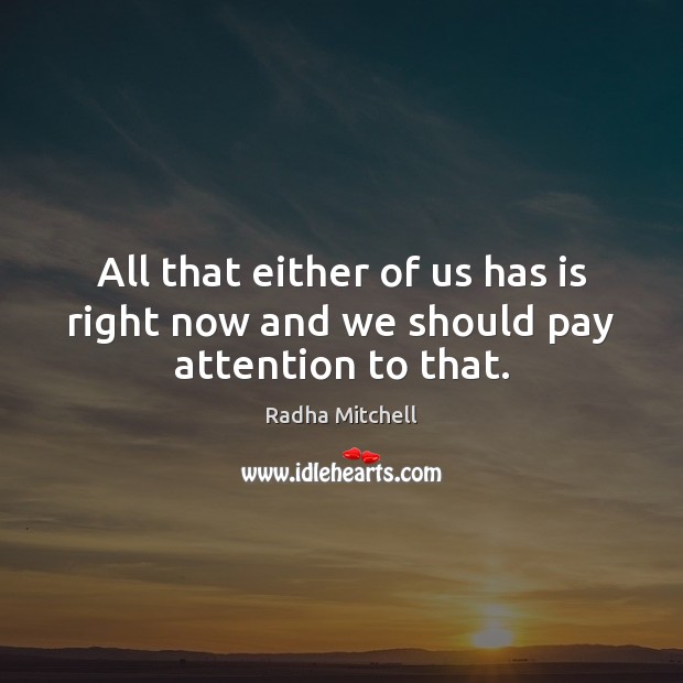 All that either of us has is right now and we should pay attention to that. Radha Mitchell Picture Quote