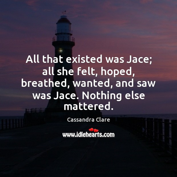 All that existed was Jace; all she felt, hoped, breathed, wanted, and Cassandra Clare Picture Quote