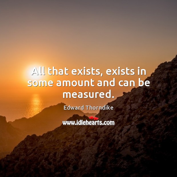 All that exists, exists in some amount and can be measured. Edward Thorndike Picture Quote
