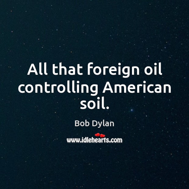 All that foreign oil controlling American soil. Bob Dylan Picture Quote