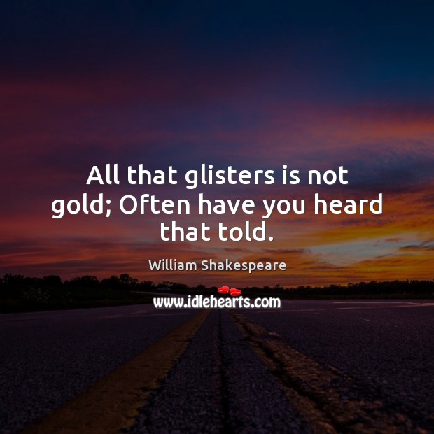 All that glisters is not gold; Often have you heard that told. Image