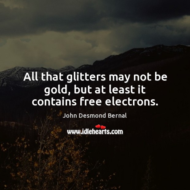 All that glitters may not be gold, but at least it contains free electrons. John Desmond Bernal Picture Quote
