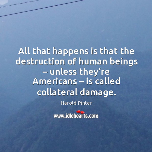All that happens is that the destruction of human beings – unless they’re americans – is called collateral damage. Image