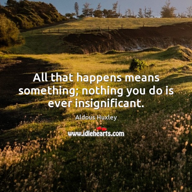 All that happens means something; nothing you do is ever insignificant. Image