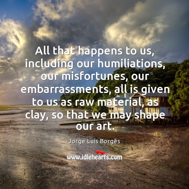 All that happens to us, including our humiliations, our misfortunes, our embarrassments, Jorge Luis Borges Picture Quote