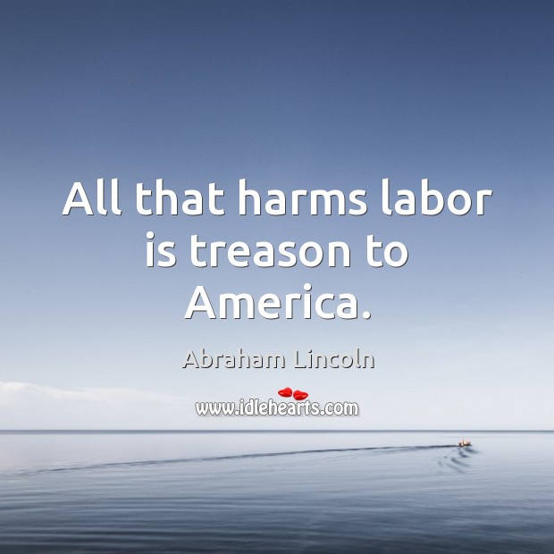 All that harms labor is treason to America. Abraham Lincoln Picture Quote