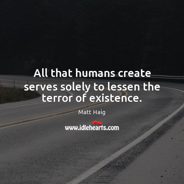 All that humans create serves solely to lessen the terror of existence. Matt Haig Picture Quote