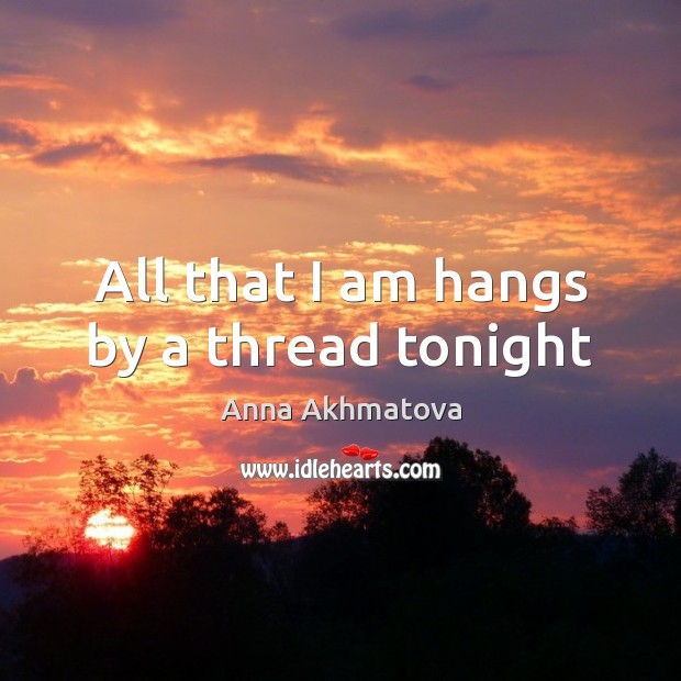 All that I am hangs by a thread tonight Anna Akhmatova Picture Quote