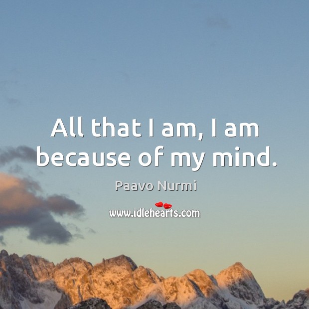 All that I am, I am because of my mind. Paavo Nurmi Picture Quote