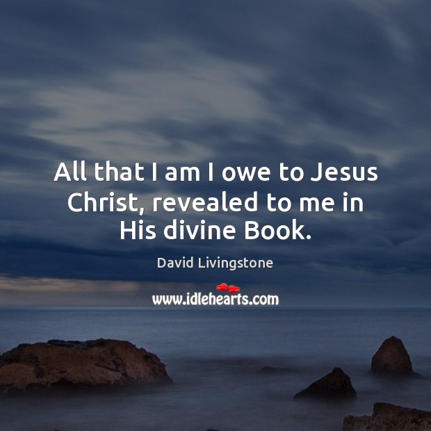 All that I am I owe to Jesus Christ, revealed to me in His divine Book. David Livingstone Picture Quote