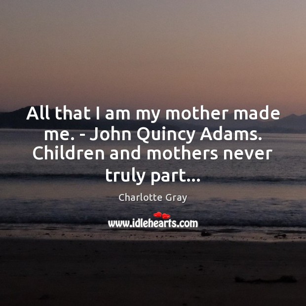 All that I am my mother made me. – John Quincy Adams. Charlotte Gray Picture Quote