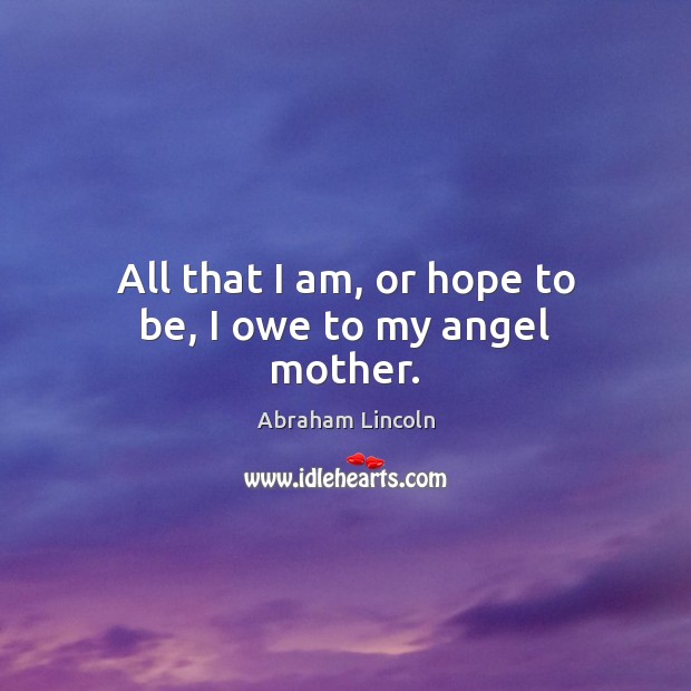 All that I am, or hope to be, I owe to my angel mother. Abraham Lincoln Picture Quote
