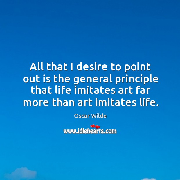 All that I desire to point out is the general principle that life imitates art far more than art imitates life. Oscar Wilde Picture Quote