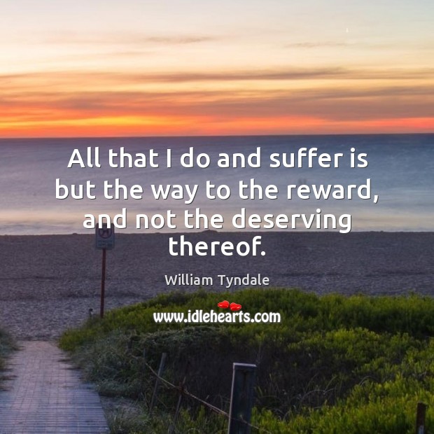 All that I do and suffer is but the way to the reward, and not the deserving thereof. William Tyndale Picture Quote