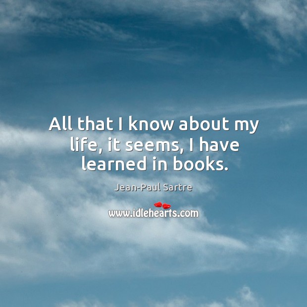 All that I know about my life, it seems, I have learned in books. Jean-Paul Sartre Picture Quote