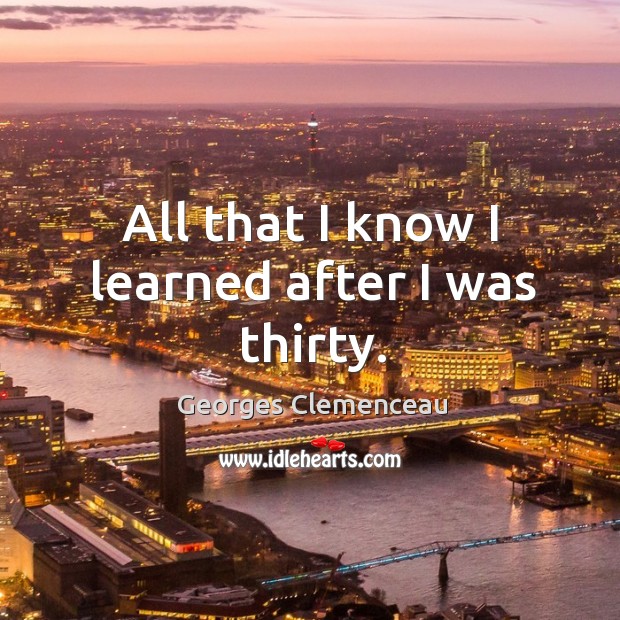 All that I know I learned after I was thirty. Georges Clemenceau Picture Quote