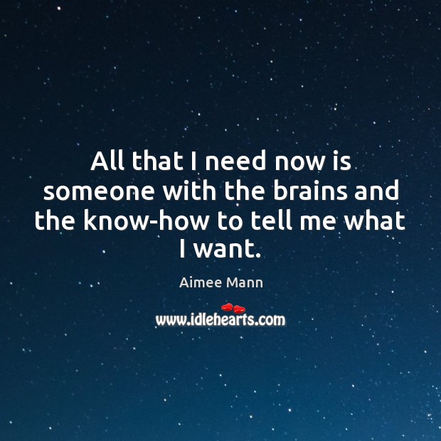 All that I need now is someone with the brains and the know-how to tell me what I want. Image