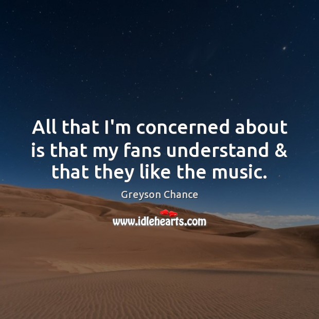 All that I’m concerned about is that my fans understand & that they like the music. Greyson Chance Picture Quote