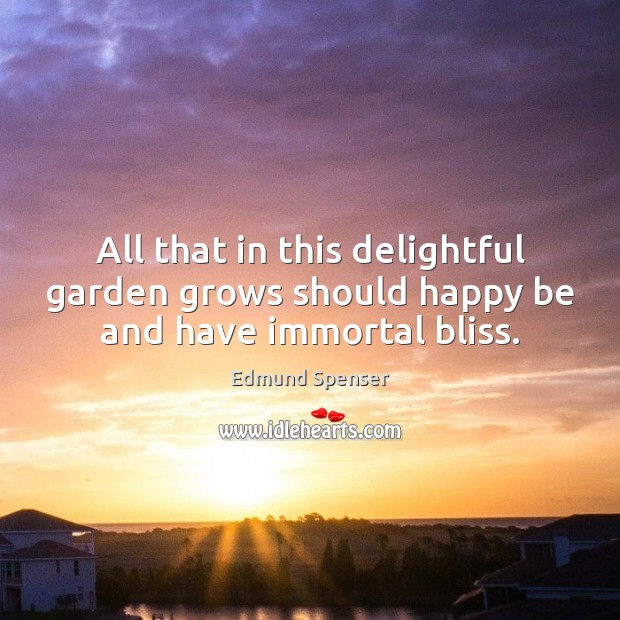 All that in this delightful garden grows should happy be and have immortal bliss. Edmund Spenser Picture Quote