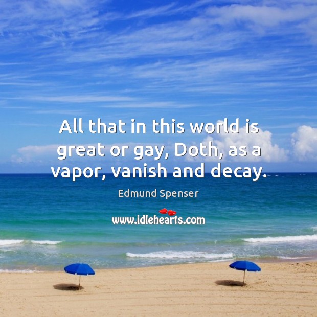 All that in this world is great or gay, Doth, as a vapor, vanish and decay. Edmund Spenser Picture Quote