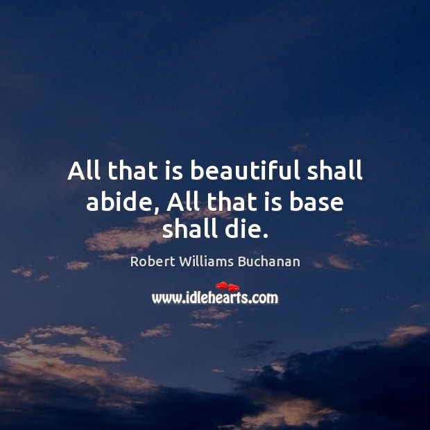 All that is beautiful shall abide, All that is base shall die. Robert Williams Buchanan Picture Quote