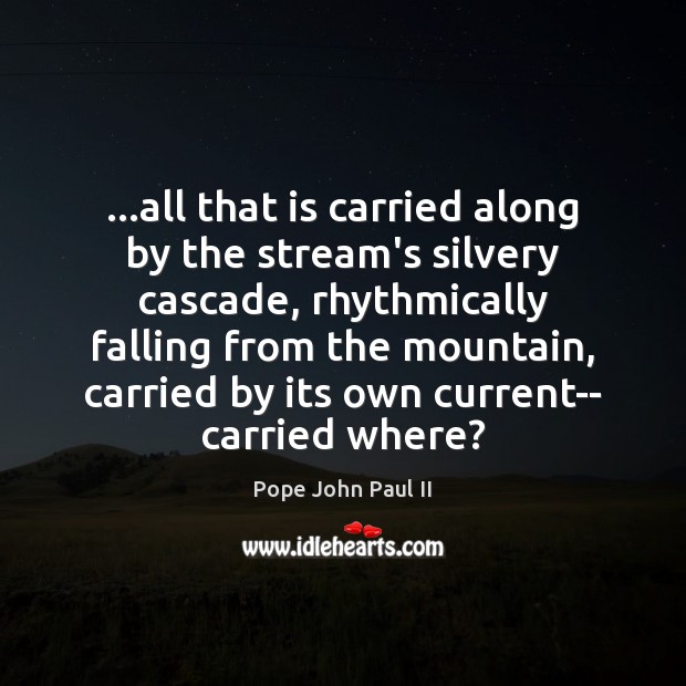 …all that is carried along by the stream’s silvery cascade, rhythmically falling Pope John Paul II Picture Quote