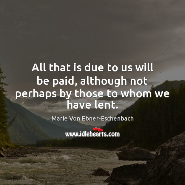 All that is due to us will be paid, although not perhaps by those to whom we have lent. Marie Von Ebner-Eschenbach Picture Quote
