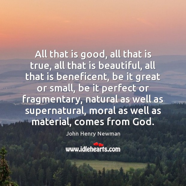 All that is good, all that is true, all that is beautiful, John Henry Newman Picture Quote