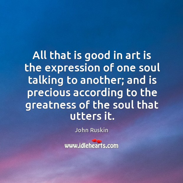 All that is good in art is the expression of one soul talking to another; John Ruskin Picture Quote