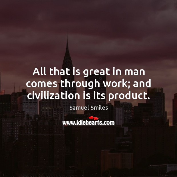 All that is great in man comes through work; and civilization is its product. Samuel Smiles Picture Quote