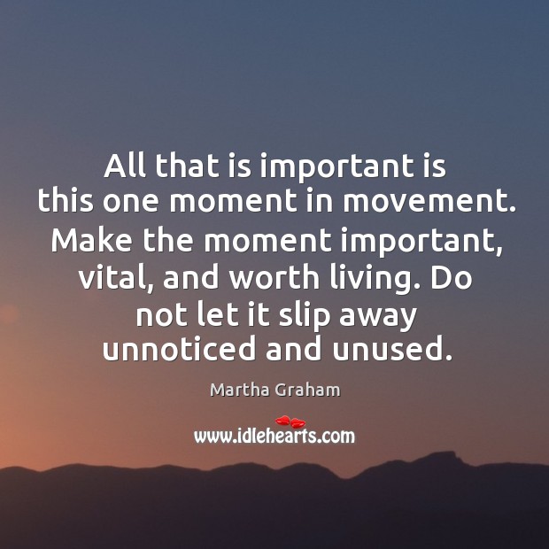 All that is important is this one moment in movement. Make the Martha Graham Picture Quote