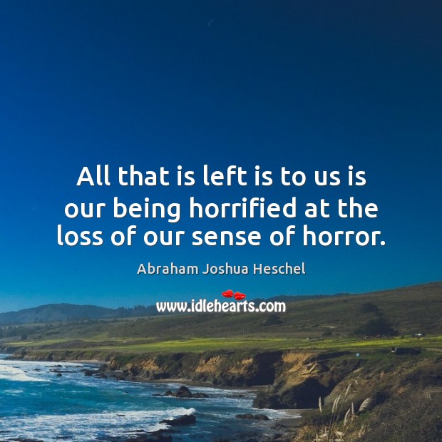 All that is left is to us is our being horrified at the loss of our sense of horror. Abraham Joshua Heschel Picture Quote
