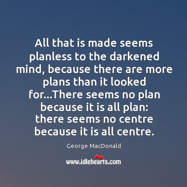 All that is made seems planless to the darkened mind, because there George MacDonald Picture Quote
