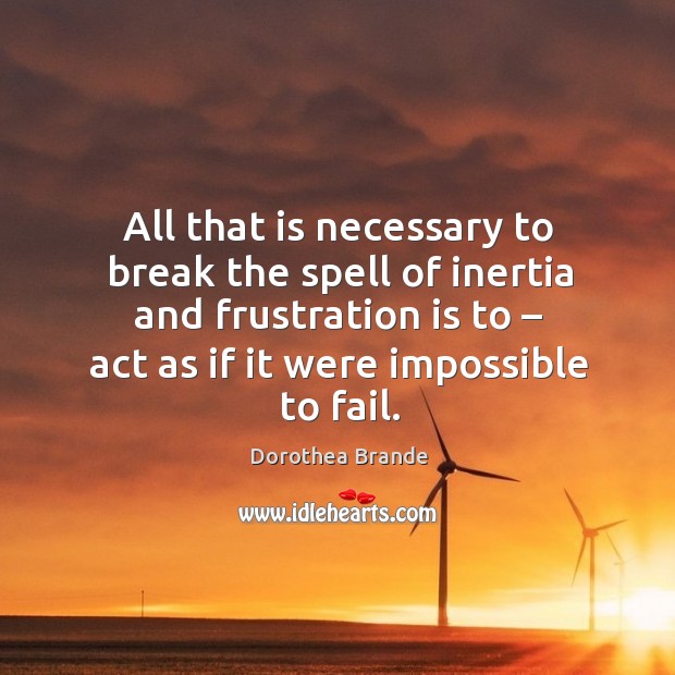 All that is necessary to break the spell of inertia and frustration is to – act as if it were impossible to fail. Dorothea Brande Picture Quote
