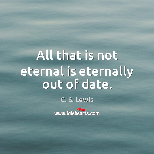 All that is not eternal is eternally out of date. 