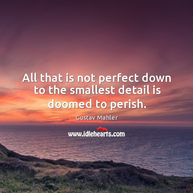 All that is not perfect down to the smallest detail is doomed to perish. Image