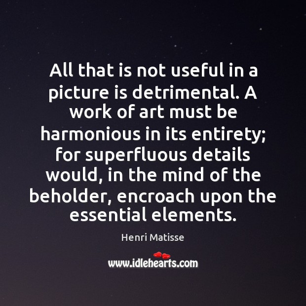 All that is not useful in a picture is detrimental. A work Henri Matisse Picture Quote