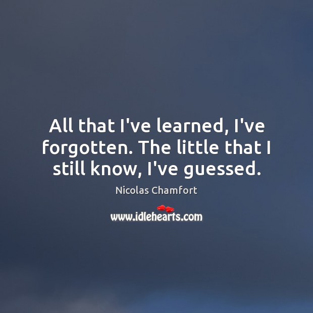 All that I’ve learned, I’ve forgotten. The little that I still know, I’ve guessed. Nicolas Chamfort Picture Quote