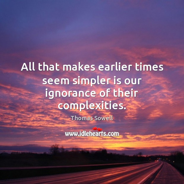 All that makes earlier times seem simpler is our ignorance of their complexities. Image