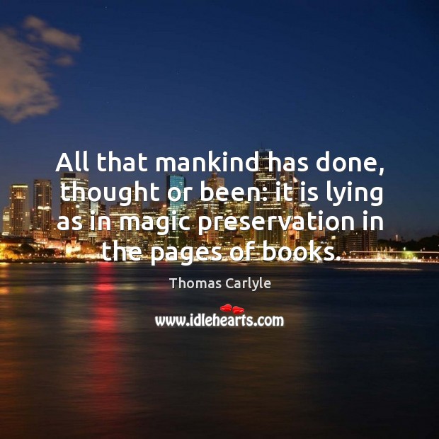 All that mankind has done, thought or been: it is lying as in magic preservation in the pages of books. Image