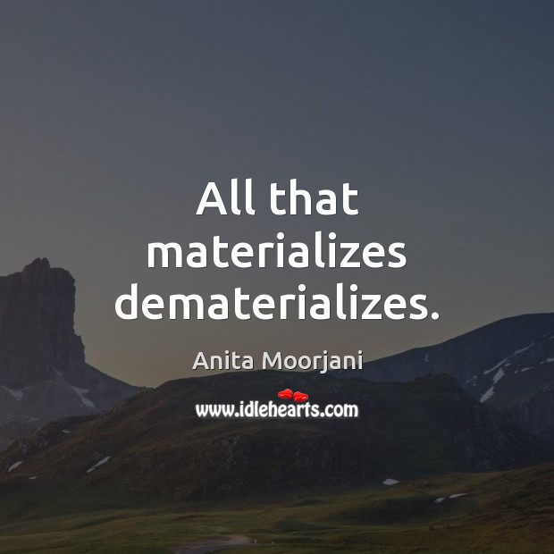 All that materializes dematerializes. Anita Moorjani Picture Quote