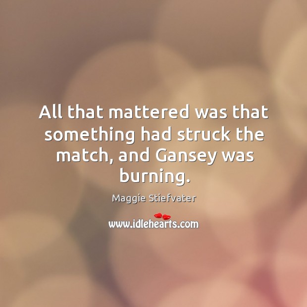 All that mattered was that something had struck the match, and Gansey was burning. Maggie Stiefvater Picture Quote