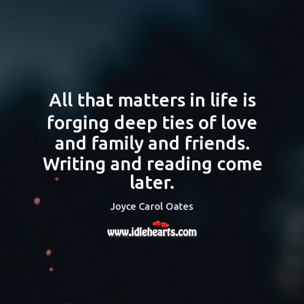 All that matters in life is forging deep ties of love and Joyce Carol Oates Picture Quote