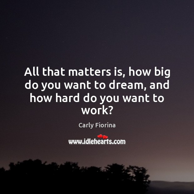 All that matters is, how big do you want to dream, and how hard do you want to work? Carly Fiorina Picture Quote